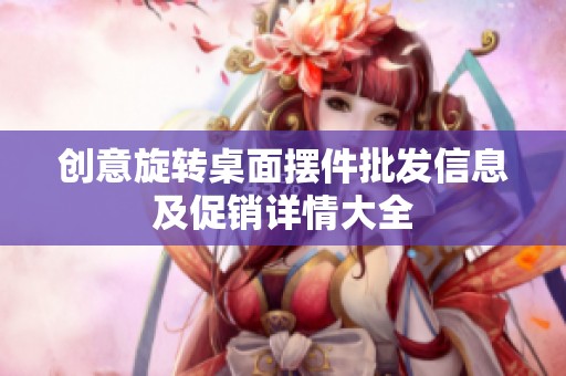 創(chuàng)意旋轉(zhuǎn)桌面擺件批發(fā)信息及促銷(xiāo)詳情大全