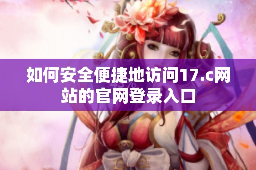 如何安全便捷地訪(fǎng)問(wèn)17.c網(wǎng)站的官網(wǎng)登錄入口 如何安全便捷地訪(fǎng)問(wèn)17.c網(wǎng)站的官網(wǎng)登錄入口