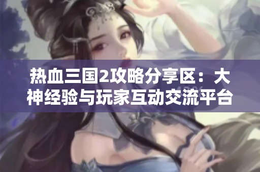熱血三國(guó)2攻略分享區(qū)：大神經(jīng)驗(yàn)與玩家互動(dòng)交流平臺(tái)