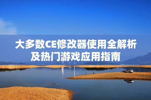 大多數(shù)CE修改器使用全解析及熱門游戲應(yīng)用指南