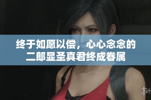 終于如愿以償，心心念念的二郎顯圣真君終成眷屬