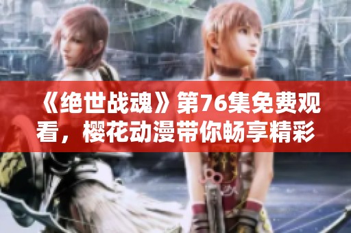 《絕世戰(zhàn)魂》第76集免費(fèi)觀看，櫻花動漫帶你暢享精彩動漫體驗