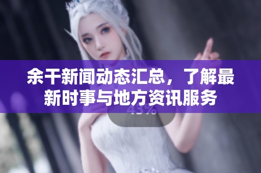 余干新聞動態(tài)匯總，了解最新時事與地方資訊服務