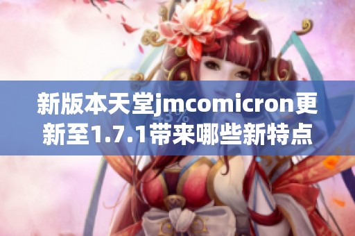 新版本天堂jmcomicron更新至1.7.1帶來哪些新特點(diǎn)與改進(jìn)