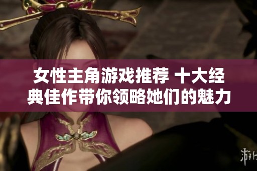 女性主角游戲推薦 十大經(jīng)典佳作帶你領(lǐng)略她們的魅力