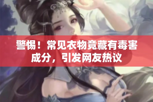 警惕！常見衣物竟藏有毒害成分，引發(fā)網(wǎng)友熱議