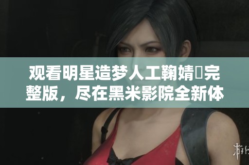 觀看明星造夢人工鞠婧祎完整版，盡在黑米影院全新體驗
