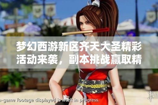 夢(mèng)幻西游新區(qū)齊天大圣精彩活動(dòng)來(lái)襲，副本挑戰(zhàn)贏取精美手辦！