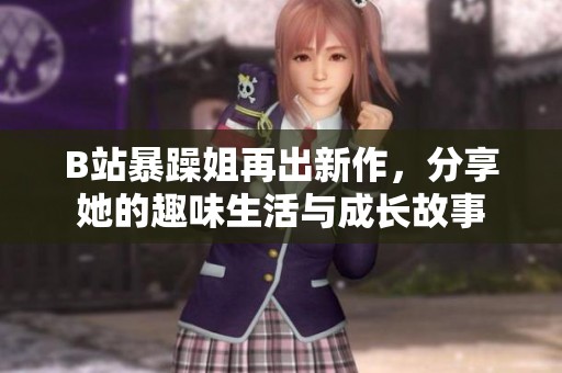 B站暴躁姐再出新作，分享她的趣味生活與成長(zhǎng)故事