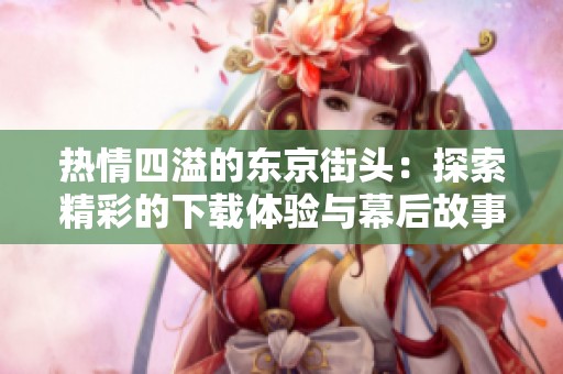 熱情四溢的東京街頭：探索精彩的下載體驗與幕后故事