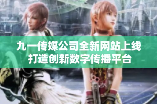 九一傳媒公司全新網(wǎng)站上線(xiàn) 打造創(chuàng)新數(shù)字傳播平臺(tái) 九一傳媒公司全新網(wǎng)站上線(xiàn) 打造創(chuàng)新數(shù)字傳播平臺(tái)