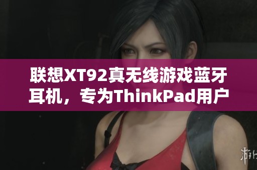 聯(lián)想XT92真無線游戲藍(lán)牙耳機(jī)，專為ThinkPad用戶打造的高品質(zhì)音頻體驗(yàn)