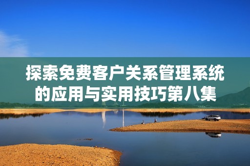 探索免費(fèi)客戶關(guān)系管理系統(tǒng)的應(yīng)用與實(shí)用技巧第八集