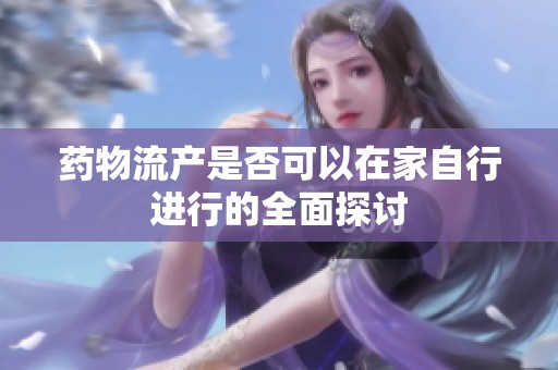 藥物流產(chǎn)是否可以在家自行進(jìn)行的全面探討