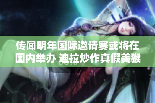 傳聞明年國際邀請賽或?qū)⒃趪鴥?nèi)舉辦 迪拉炒作真假美猴王之謎