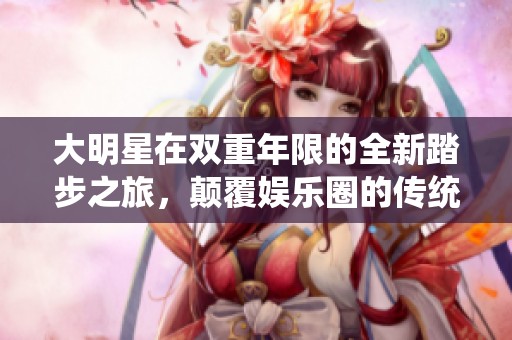 大明星在雙重年限的全新踏步之旅，顛覆娛樂圈的傳統(tǒng)模式