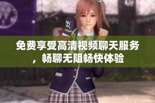 免費享受高清視頻聊天服務(wù)，暢聊無阻暢快體驗