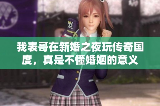 我表哥在新婚之夜玩?zhèn)髌鎳?，真是不懂婚姻的意義
