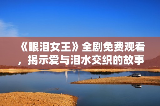 《眼淚女王》全劇免費(fèi)觀看，揭示愛與淚水交織的故事