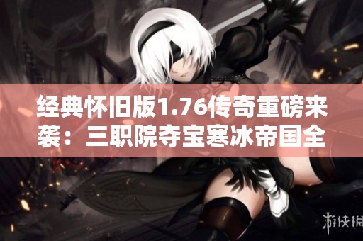 經(jīng)典懷舊版1.76傳奇重磅來襲：三職院奪寶寒冰帝國全新體驗