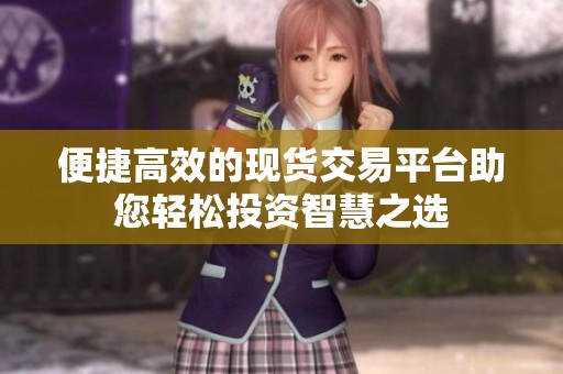 便捷高效的現(xiàn)貨交易平臺(tái)助您輕松投資智慧之選 便捷高效的現(xiàn)貨交易平臺(tái)助您輕松投資智慧之選