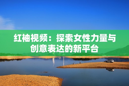 紅袖視頻：探索女性力量與創(chuàng)意表達(dá)的新平臺(tái)