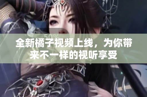全新橘子視頻上線，為你帶來(lái)不一樣的視聽(tīng)享受