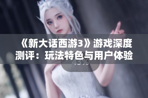 《新大話西游3》游戲深度測(cè)評(píng)：玩法特色與用戶體驗(yàn)全面解析
