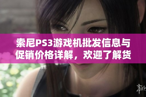 索尼PS3游戲機(jī)批發(fā)信息與促銷價格詳解，歡迎了解貨源產(chǎn)地