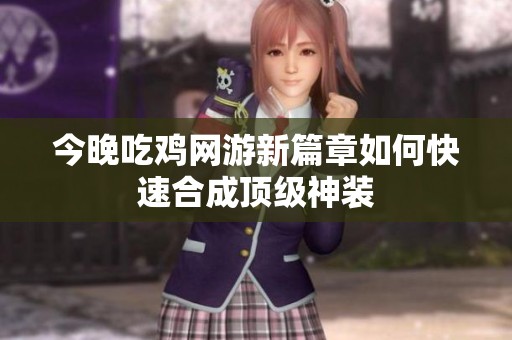 今晚吃雞網(wǎng)游新篇章如何快速合成頂級(jí)神裝