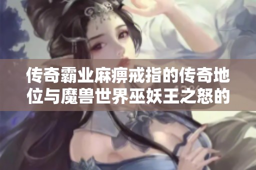 傳奇霸業(yè)麻痹戒指的傳奇地位與魔獸世界巫妖王之怒的比較分析