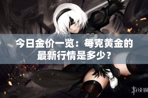 今日金價一覽：每克黃金的最新行情是多少？