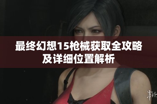 最終幻想15槍械獲取全攻略及詳細(xì)位置解析