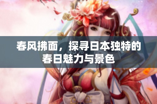 春風(fēng)拂面，探尋日本獨(dú)特的春日魅力與景色