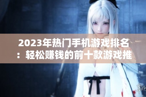 2023年熱門手機(jī)游戲排名：輕松賺錢的前十款游戲推薦