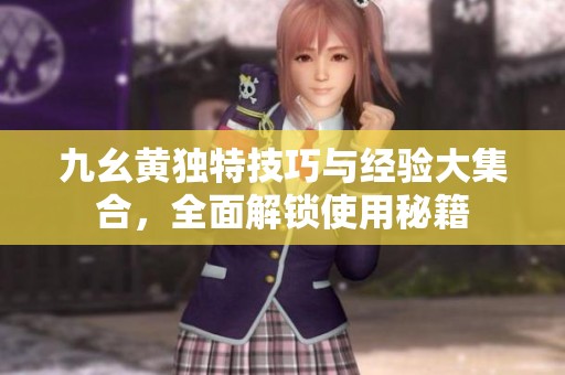 九幺黃獨(dú)特技巧與經(jīng)驗(yàn)大集合，全面解鎖使用秘籍
