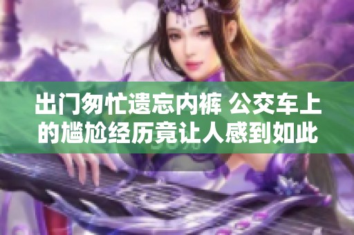 出門匆忙遺忘內(nèi)褲 公交車上的尷尬經(jīng)歷竟讓人感到如此爽快