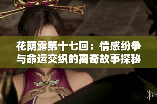 花蔭露第十七回:情感紛爭(zhēng)與命運(yùn)交織的離奇故事探秘 花蔭露第十七回:情感紛爭(zhēng)與命運(yùn)交織的離奇故事探秘