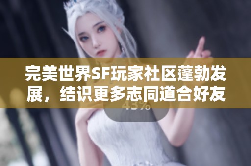 完美世界SF玩家社區(qū)蓬勃發(fā)展,結(jié)識(shí)更多志同道合好友 完美世界SF玩家社區(qū)蓬勃發(fā)展,結(jié)識(shí)更多志同道合好友