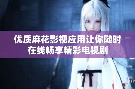 優(yōu)質(zhì)麻花影視應(yīng)用讓你隨時在線暢享精彩電視劇
