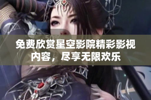 免費(fèi)欣賞星空影院精彩影視內(nèi)容，盡享無限歡樂