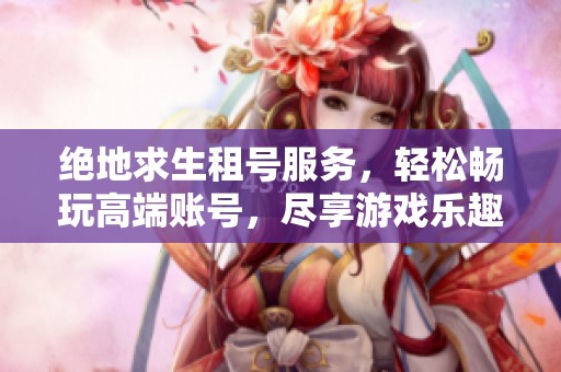絕地求生租號服務(wù)，輕松暢玩高端賬號，盡享游戲樂趣