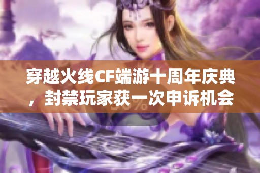穿越火線CF端游十周年慶典，封禁玩家獲一次申訴機會