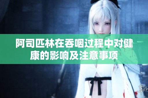 阿司匹林在吞咽過程中對健康的影響及注意事項