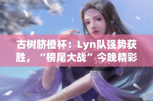 古樹臍橙杯：Lyn隊強勢獲勝，“榜尾大戰(zhàn)”今晚精彩上演