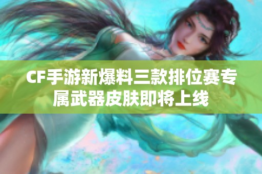 CF手游新爆料三款排位賽專屬武器皮膚即將上線