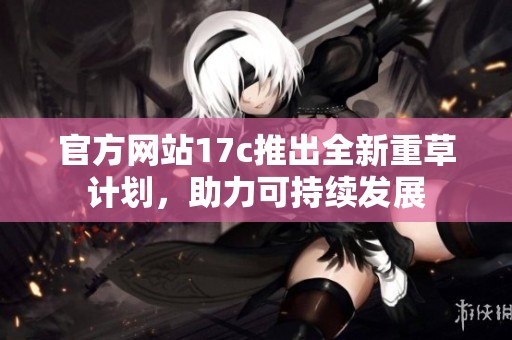 官方網(wǎng)站17c推出全新重草計劃，助力可持續(xù)發(fā)展