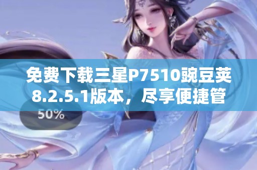 免費(fèi)下載三星P7510豌豆莢8.2.5.1版本，盡享便捷管理體驗(yàn)
