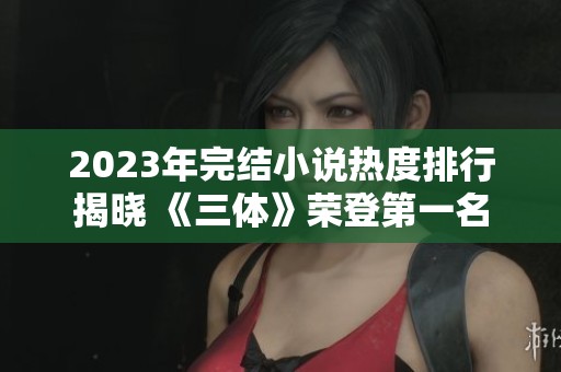2023年完結(jié)小說熱度排行揭曉 《三體》榮登第一名