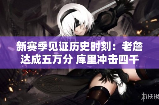 新賽季見證歷史時刻：老詹達(dá)成五萬分 庫里沖擊四千三分 威少喜迎兩百成就